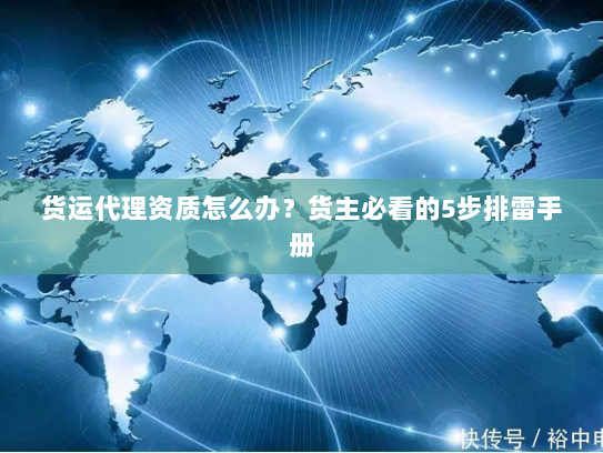 货运代理资质怎么办?货主必看的5步排雷手册 货运代理资质怎么办?货主必看的5步排雷手册