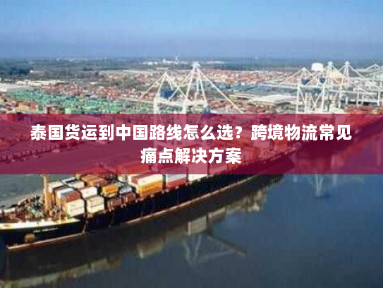 泰国货运到中国路线怎么选？跨境物流常见痛点解决方案