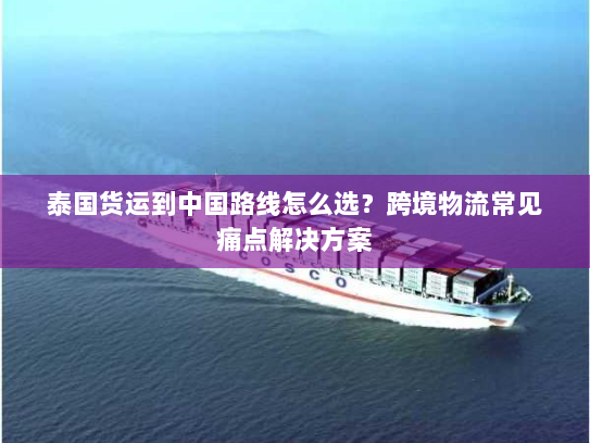 泰国货运到中国路线怎么选？跨境物流常见痛点解决方案
