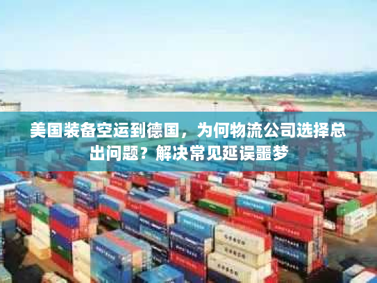 美国装备空运到德国,为何物流公司选择总出问题?解决常见延误噩梦 美国装备空运到德国,为何物流公司选择总出问题?解决常见延误噩梦