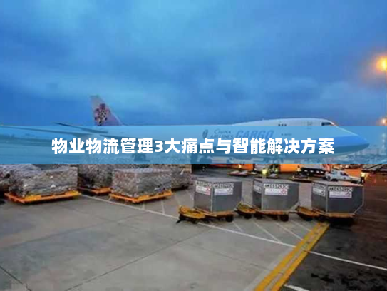 物业物流管理3大痛点与智能解决方案