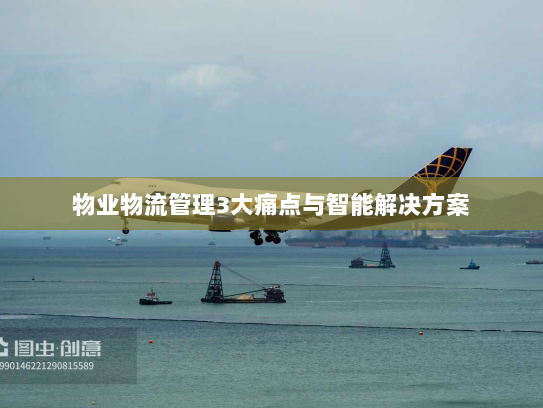 物业物流管理3大痛点与智能解决方案 物业物流管理3大痛点与智能解决方案
