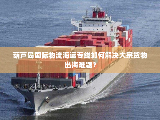 葫芦岛国际物流海运专线如何解决大宗货物出海难题? 葫芦岛国际物流海运专线如何解决大宗货物出海难题?