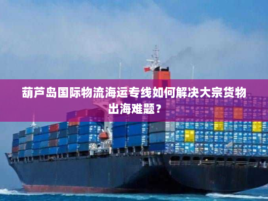 葫芦岛国际物流海运专线如何解决大宗货物出海难题？