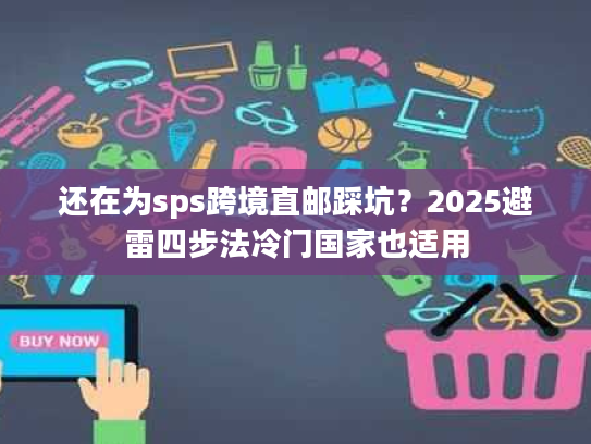 还在为sps跨境直邮踩坑？2025避雷四步法冷门国家也适用