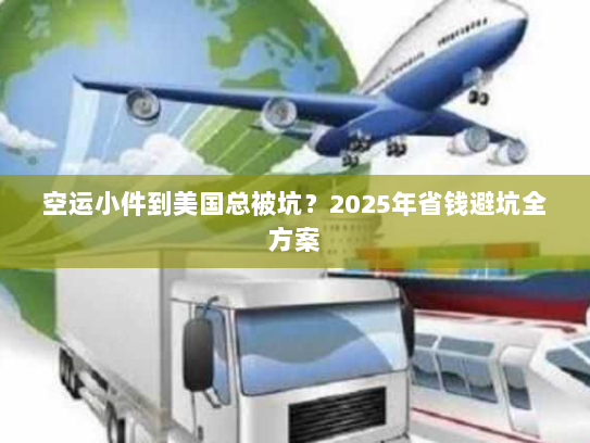 空运小件到美国总被坑？2025年省钱避坑全方案
