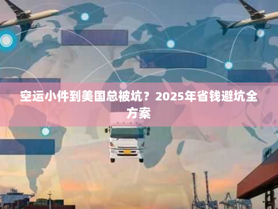 空运小件到美国总被坑？2025年省钱避坑全方案