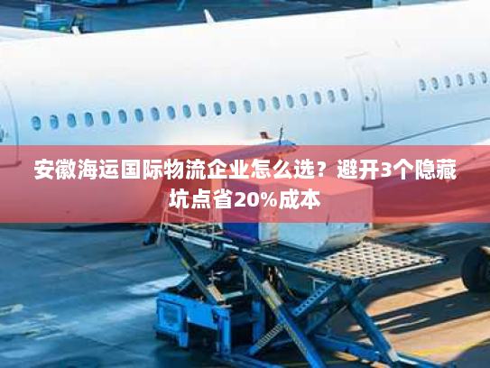 安徽海运国际物流企业怎么选?避开3个隐藏坑点省20%成本 安徽海运国际物流企业怎么选?避开3个隐藏坑点省20%成本