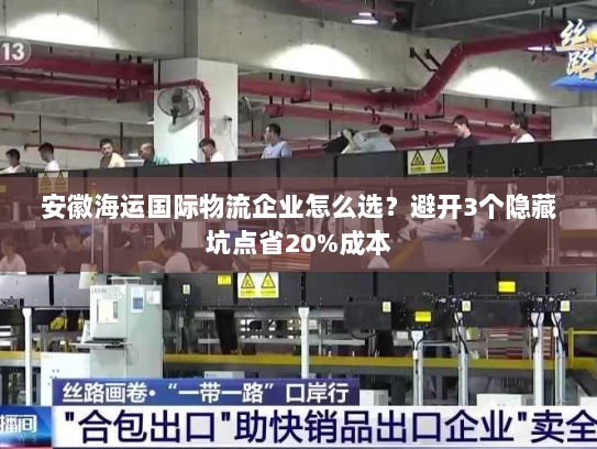 安徽海运国际物流企业怎么选?避开3个隐藏坑点省20%成本 安徽海运国际物流企业怎么选?避开3个隐藏坑点省20%成本