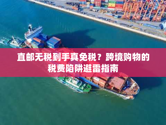 直邮无税到手真免税?跨境购物的税费陷阱避雷指南 直邮无税到手真免税?跨境购物的税费陷阱避雷指南