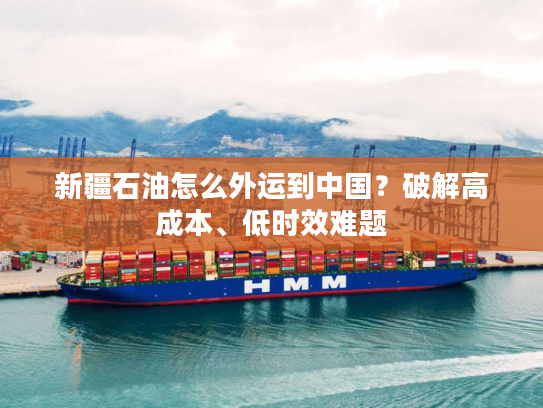 新疆石油怎么外运到中国？破解高成本、低时效难题