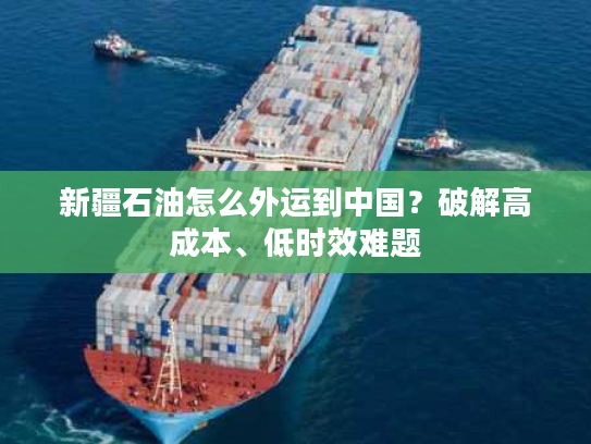 新疆石油怎么外运到中国？破解高成本、低时效难题