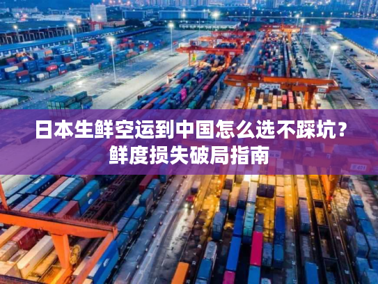 日本生鲜空运到中国怎么选不踩坑？鲜度损失破局指南