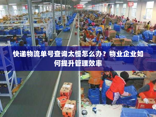 快递物流单号查询太慢怎么办?物业企业如何提升管理效率 快递物流单号查询太慢怎么办?物业企业如何提升管理效率
