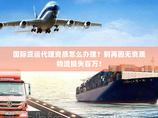 国际货运代理资质怎么办理?别再因无资质物流损失百万! 国际货运代理资质怎么办理?别再因无资质物流损失百万!
