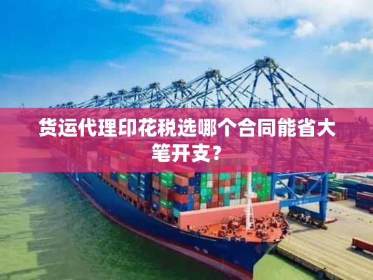 货运代理印花税选哪个合同能省大笔开支？