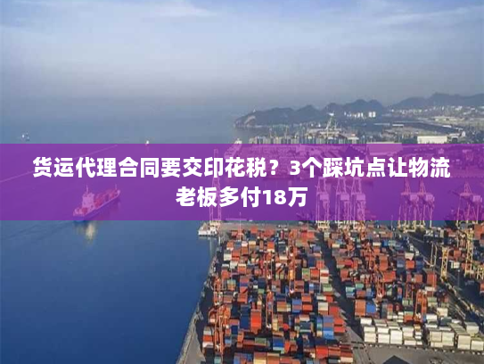 货运代理合同要交印花税?3个踩坑点让物流老板多付18万 货运代理合同要交印花税?3个踩坑点让物流老板多付18万