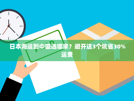 日本海运到中国选哪家?避开这3个坑省30%运费 日本海运到中国选哪家?避开这3个坑省30%运费