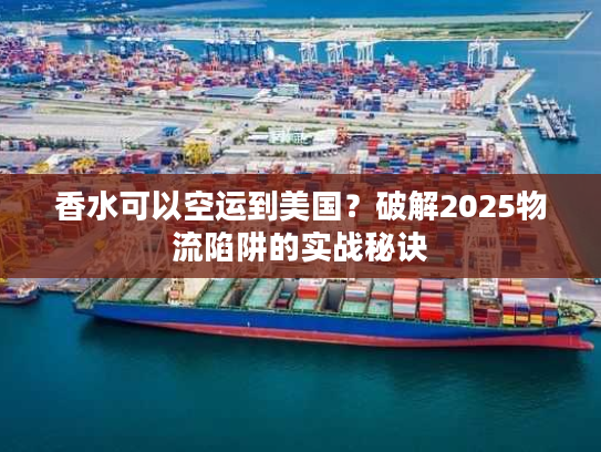 香水可以空运到美国?破解2025物流陷阱的实战秘诀 香水可以空运到美国?破解2025物流陷阱的实战秘诀