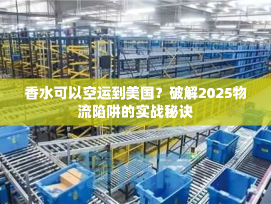 香水可以空运到美国?破解2025物流陷阱的实战秘诀 香水可以空运到美国?破解2025物流陷阱的实战秘诀