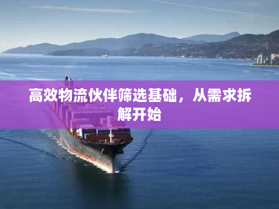 高效物流伙伴筛选基础，从需求拆解开始