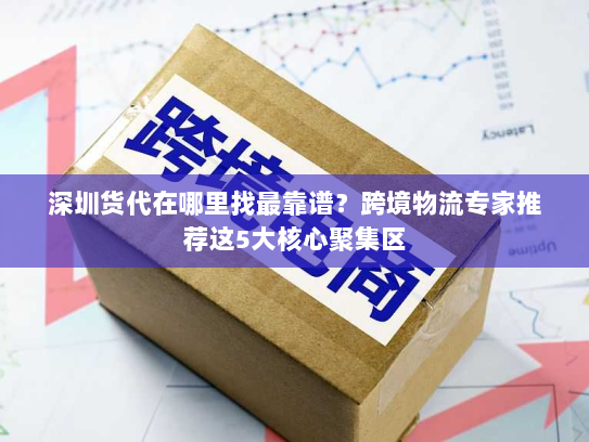深圳货代在哪里找最靠谱?跨境物流专家推荐这5大核心聚集区 深圳货代在哪里找最靠谱?跨境物流专家推荐这5大核心聚集区