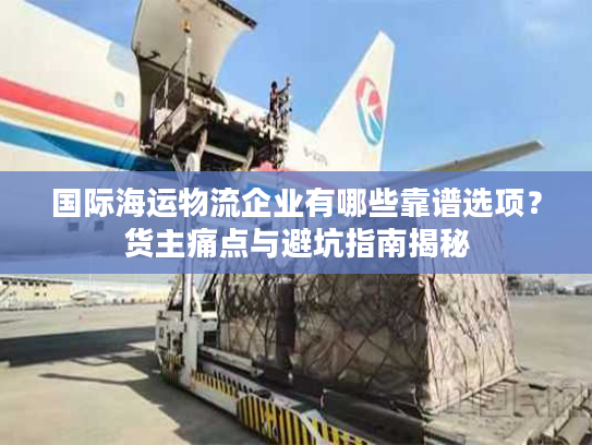 国际海运物流企业有哪些靠谱选项?货主痛点与避坑指南揭秘 国际海运物流企业有哪些靠谱选项?货主痛点与避坑指南揭秘