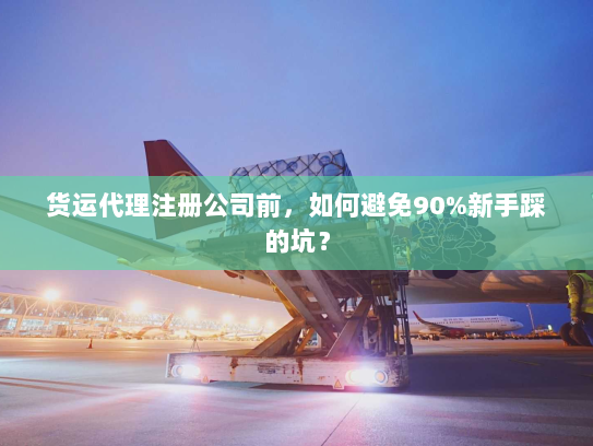 货运代理注册公司前，如何避免90%新手踩的坑？