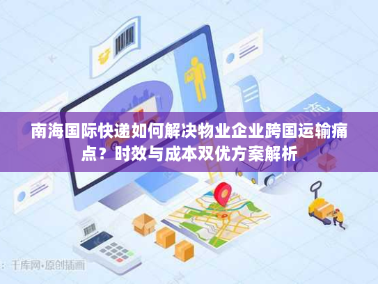 南海国际快递如何解决物业企业跨国运输痛点?时效与成本双优方案解析 南海国际快递如何解决物业企业跨国运输痛点?时效与成本双优方案解析