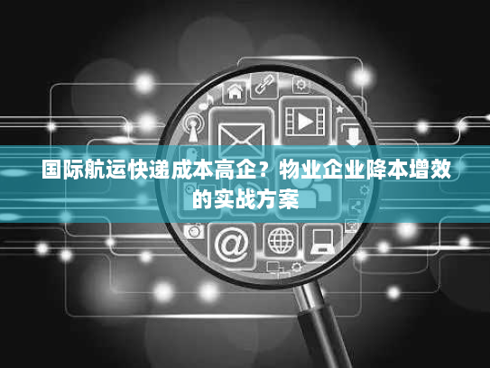 国际航运快递成本高企?物业企业降本增效的实战方案 国际航运快递成本高企?物业企业降本增效的实战方案
