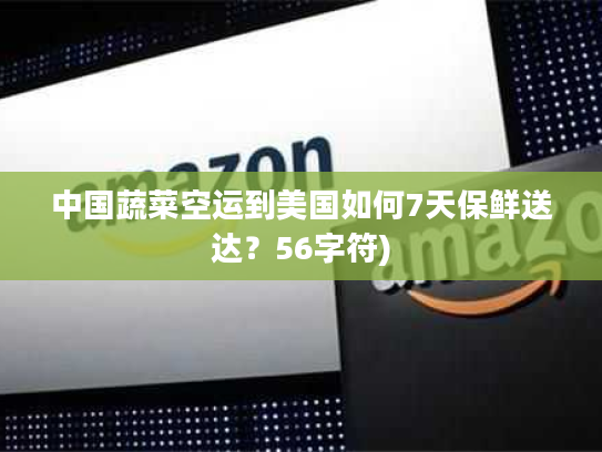 中国蔬菜空运到美国如何7天保鲜送达？56字符)