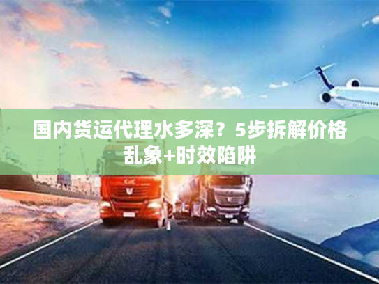 国内货运代理水多深？5步拆解价格乱象+时效陷阱