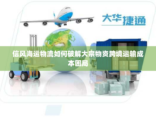信风海运物流如何破解大宗物资跨境运输成本困局 信风海运物流如何破解大宗物资跨境运输成本困局