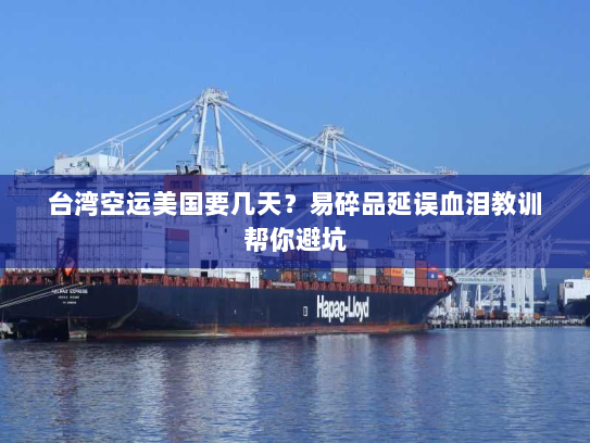 台湾空运美国要几天？易碎品延误血泪教训帮你避坑