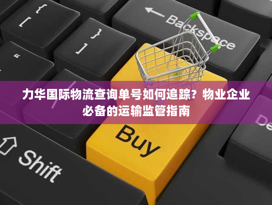 力华国际物流查询单号如何追踪?物业企业必备的运输监管指南 力华国际物流查询单号如何追踪?物业企业必备的运输监管指南
