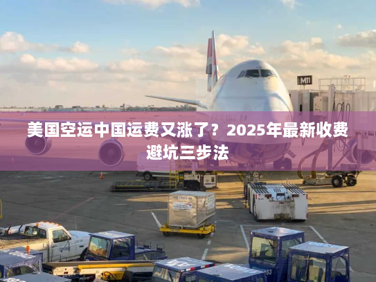 美国空运中国运费又涨了?2025年最新收费避坑三步法 美国空运中国运费又涨了?2025年最新收费避坑三步法