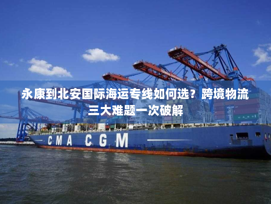 永康到北安国际海运专线如何选?跨境物流三大难题一次破解 永康到北安国际海运专线如何选?跨境物流三大难题一次破解