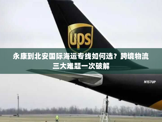 永康到北安国际海运专线如何选?跨境物流三大难题一次破解 永康到北安国际海运专线如何选?跨境物流三大难题一次破解