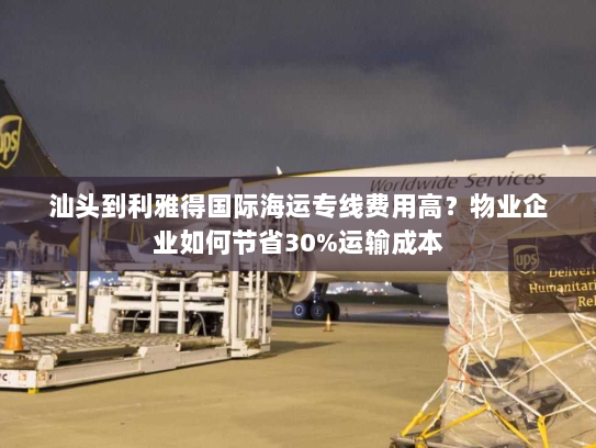 汕头到利雅得国际海运专线费用高?物业企业如何节省30%运输成本 汕头到利雅得国际海运专线费用高?物业企业如何节省30%运输成本