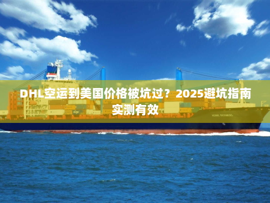 DHL空运到美国价格被坑过？2025避坑指南实测有效