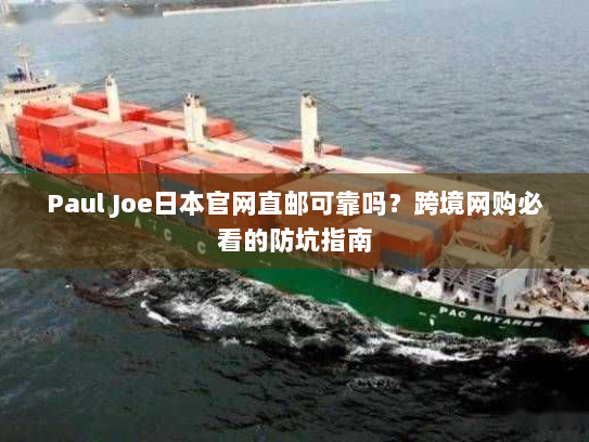 Paul Joe日本官网直邮可靠吗?跨境网购必看的防坑指南 Paul Joe日本官网直邮可靠吗?跨境网购必看的防坑指南