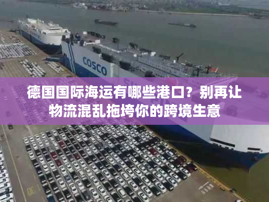 德国国际海运有哪些港口？别再让物流混乱拖垮你的跨境生意