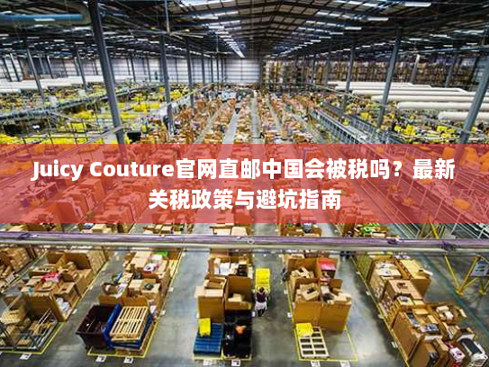 Juicy Couture官网直邮中国会被税吗?最新关税政策与避坑指南 Juicy Couture官网直邮中国会被税吗?最新关税政策与避坑指南