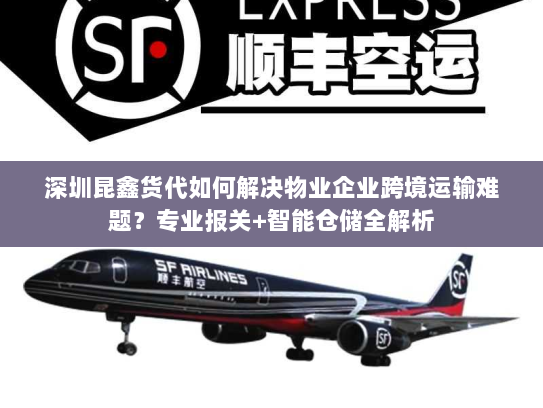 深圳昆鑫货代如何解决物业企业跨境运输难题?专业报关+智能仓储全解析 深圳昆鑫货代如何解决物业企业跨境运输难题?专业报关+智能仓储全解析