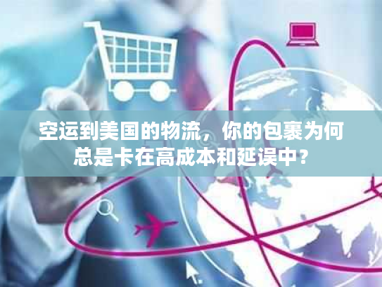 空运到美国的物流，你的包裹为何总是卡在高成本和延误中？