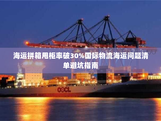 海运拼箱甩柜率破30%国际物流海运问题清单避坑指南