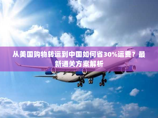 从美国购物转运到中国如何省30%运费?最新通关方案解析 从美国购物转运到中国如何省30%运费?最新通关方案解析