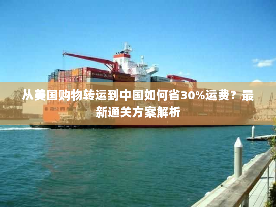 从美国购物转运到中国如何省30%运费?最新通关方案解析 从美国购物转运到中国如何省30%运费?最新通关方案解析