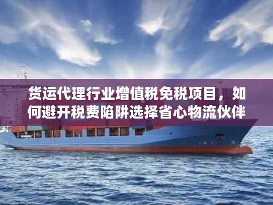 货运代理行业增值税免税项目，如何避开税费陷阱选择省心物流伙伴？