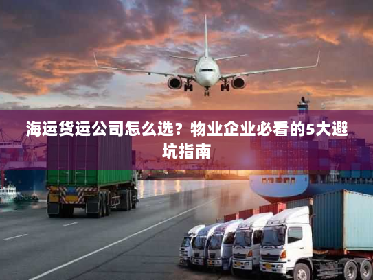 海运货运公司怎么选？物业企业必看的5大避坑指南